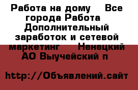 Работа на дому  - Все города Работа » Дополнительный заработок и сетевой маркетинг   . Ненецкий АО,Выучейский п.